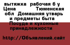  вытяжка  рабочая б/у › Цена ­ 2 000 - Тюменская обл. Домашняя утварь и предметы быта » Посуда и кухонные принадлежности   